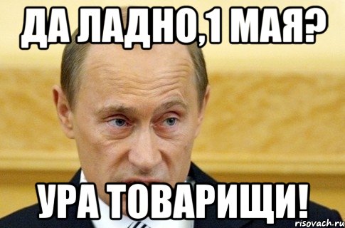 да ладно,1 мая? ура товарищи!, Мем путин