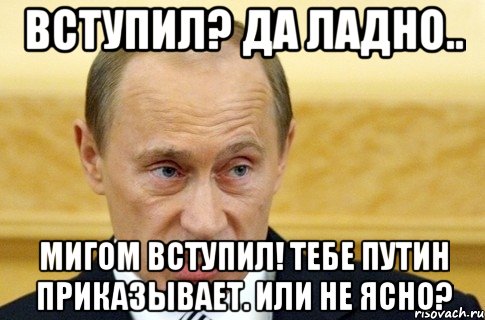 вступил? да ладно.. мигом вступил! тебе путин приказывает. или не ясно?, Мем путин