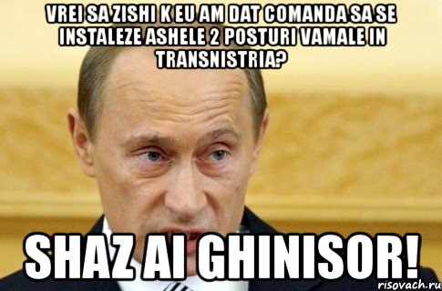 vrei sa zishi k eu am dat comanda sa se instaleze ashele 2 posturi vamale in transnistria? shaz ai ghinisor!, Мем путин