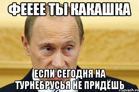 фееее ты какашка если сегодня на турнебрусья не придёшь, Мем путин