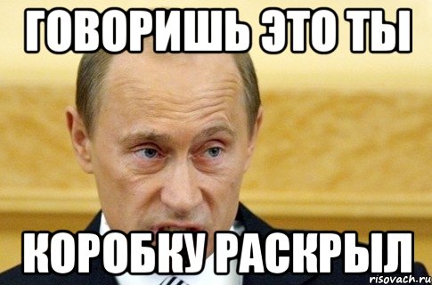 говоришь это ты коробку раскрыл, Мем путин