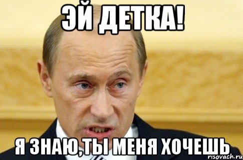 эй детка! я знаю,ты меня хочешь, Мем путин