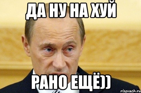 да ну на хуй рано ещё)), Мем путин