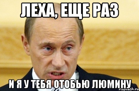 леха, еще раз и я у тебя отобью люмину, Мем путин