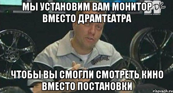 мы установим вам монитор вместо драмтеатра чтобы вы смогли смотреть кино вместо постановки, Мем Монитор (тачка на прокачку)