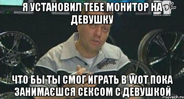 я установил тебе монитор на девушку что бы ты смог играть в wot пока занимаєшся сексом с девушкой