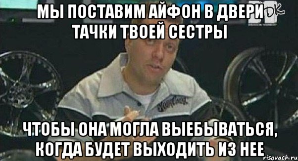 мы поставим айфон в двери тачки твоей сестры чтобы она могла выебываться, когда будет выходить из нее, Мем Монитор (тачка на прокачку)