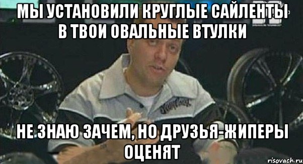 мы установили круглые сайленты в твои овальные втулки не знаю зачем, но друзья-жиперы оценят, Мем Монитор (тачка на прокачку)