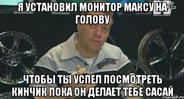 я установил монитор максу на голову чтобы ты успел посмотреть кинчик пока он делает тебе сасай, Мем Монитор (тачка на прокачку)