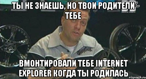 ты не знаешь, но твои родители тебе вмонтировали тебе internet explorer когда ты родилась, Мем Монитор (тачка на прокачку)