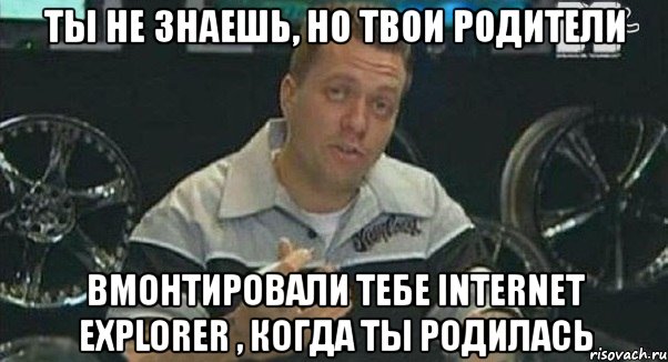 ты не знаешь, но твои родители вмонтировали тебе internet explorer , когда ты родилась, Мем Монитор (тачка на прокачку)