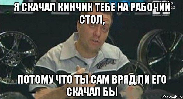 я скачал кинчик тебе на рабочий стол, потому что ты сам вряд ли его скачал бы, Мем Монитор (тачка на прокачку)