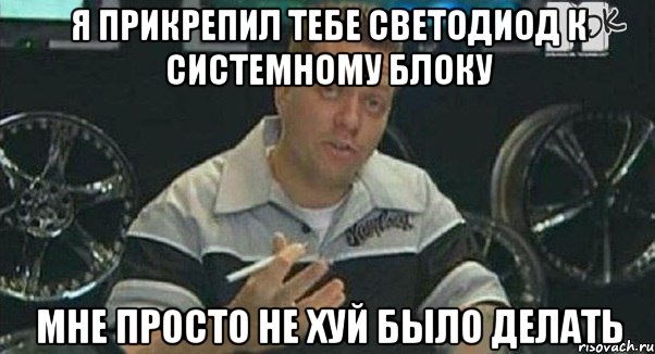 я прикрепил тебе светодиод к системному блоку мне просто не хуй было делать, Мем Монитор (тачка на прокачку)