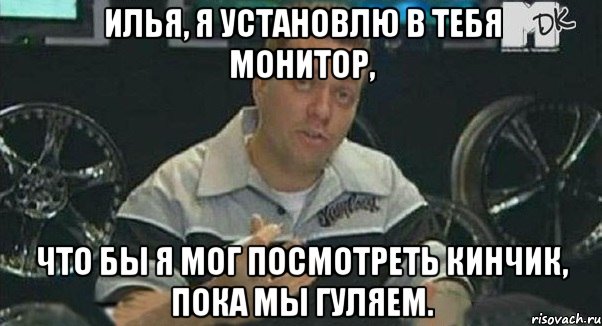 илья, я установлю в тебя монитор, что бы я мог посмотреть кинчик, пока мы гуляем., Мем Монитор (тачка на прокачку)