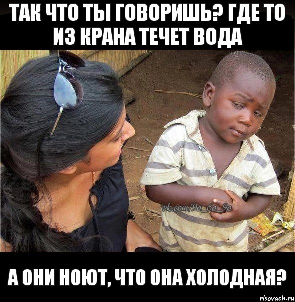 так что ты говоришь? где то из крана течет вода а они ноют, что она холодная?, Мем    Недоверчивый негритенок