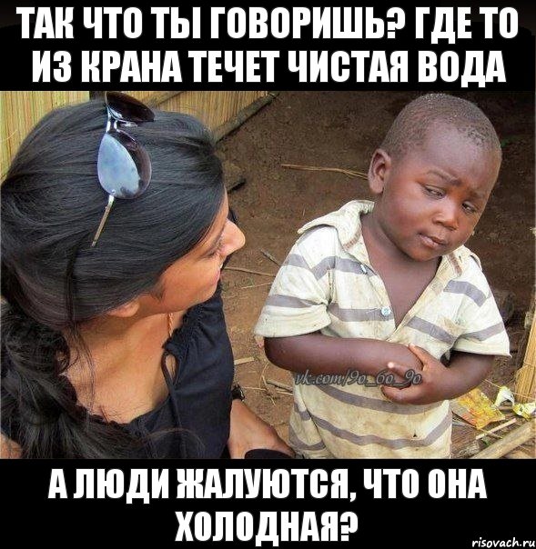 так что ты говоришь? где то из крана течет чистая вода а люди жалуются, что она холодная?, Мем    Недоверчивый негритенок