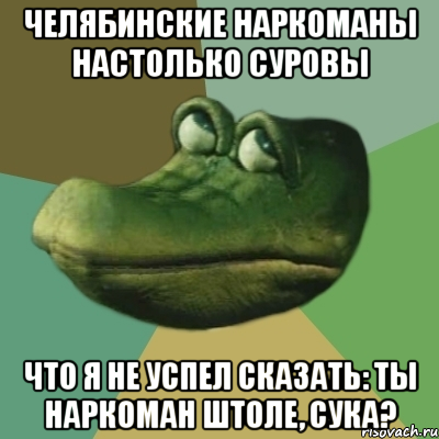 челябинские наркоманы настолько суровы что я не успел сказать: ты наркоман штоле, сука?, Мем  Ракодил