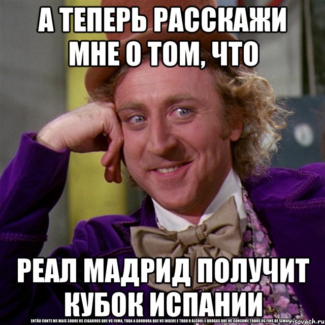 а теперь расскажи мне о том, что реал мадрид получит кубок испании, Мем Ну давай расскажи (Вилли Вонка)