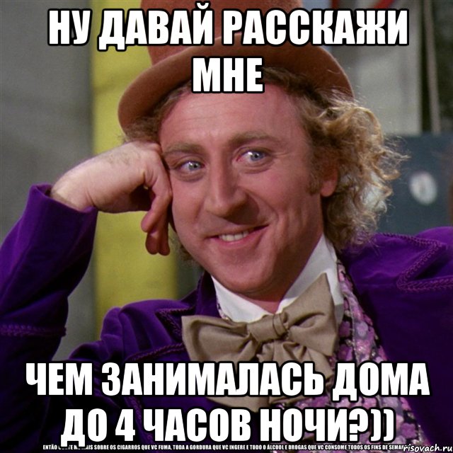 ну давай расскажи мне чем занималась дома до 4 часов ночи?)), Мем Ну давай расскажи (Вилли Вонка)