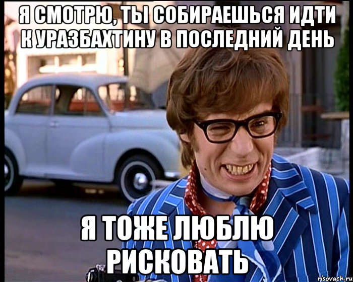 я смотрю, ты собираешься идти к уразбахтину в последний день я тоже люблю рисковать, Мем Рисковый парень - Остин Пауэрс