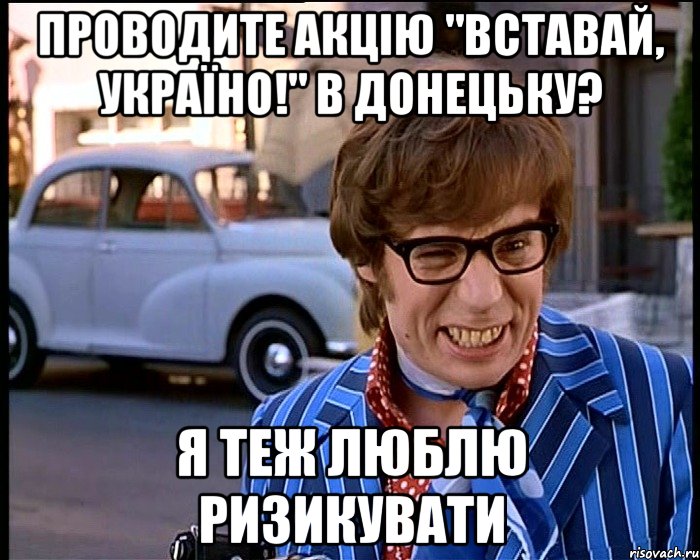 проводите акцію "вставай, україно!" в донецьку? я теж люблю ризикувати, Мем Рисковый парень - Остин Пауэрс