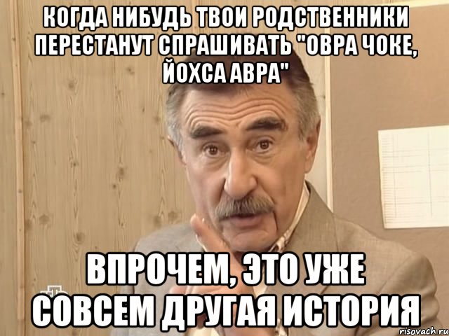 когда нибудь твои родственники перестанут спрашивать "овра чоке, йохса авра" впрочем, это уже совсем другая история, Мем Каневский (Но это уже совсем другая история)