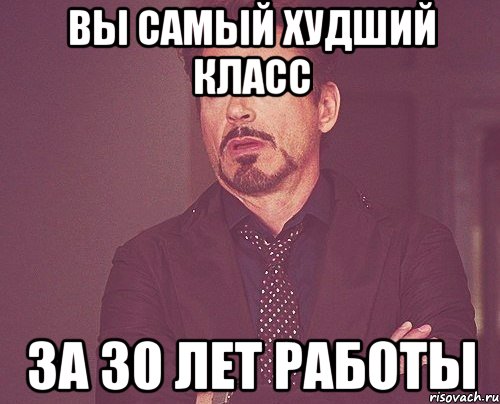 вы самый худший класс за 30 лет работы, Мем твое выражение лица