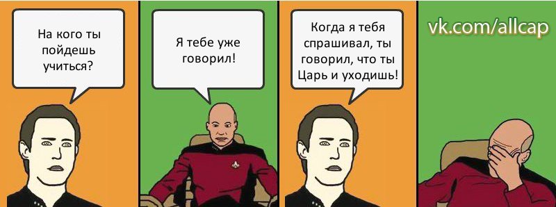 На кого ты пойдешь учиться? Я тебе уже говорил! Когда я тебя спрашивал, ты говорил, что ты Царь и уходишь!, Комикс с Кепом