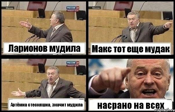 Ларионов мудила Макс тот еще мудак Артёмка стесняшка, значит мудила насрано на всех