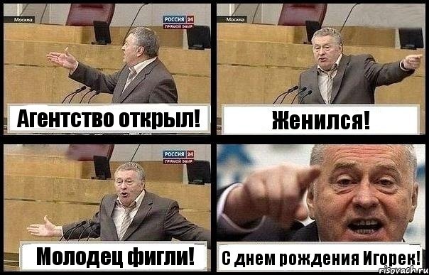 Агентство открыл! Женился! Молодец фигли! С днем рождения Игорек!