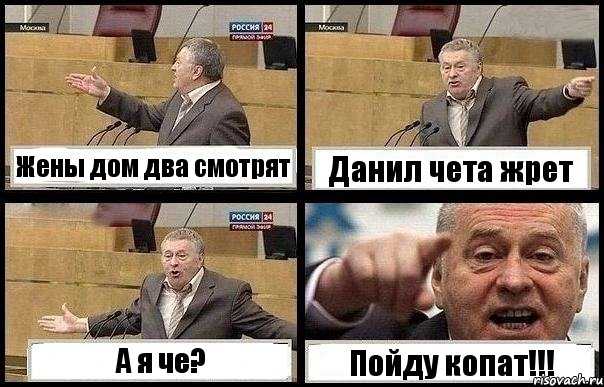 Жены дом два смотрят Данил чета жрет А я че? Пойду копат!!!