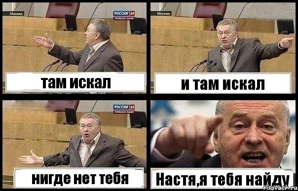 там искал и там искал нигде нет тебя Настя,я тебя найду