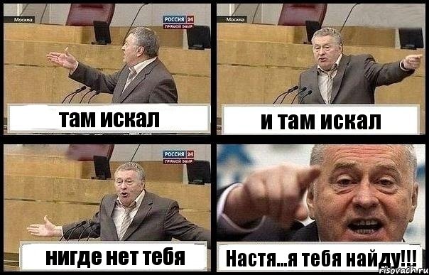 там искал и там искал нигде нет тебя Настя...я тебя найду!!!