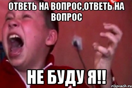 ответь на вопрос,ответь на вопрос не буду я!!