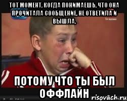 тот момент, когда понимаешь, что она прочитала сообщение, не ответила и вышла, потому что ты был оффлайн