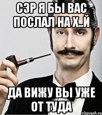 сэр я бы вас послал на х..й да вижу вы уже от туда