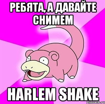 ребята, а давайте снимем harlem shake, Мем слоупок