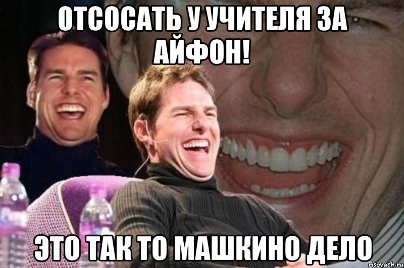 отсосать у учителя за айфон! это так то машкино дело, Мем том круз