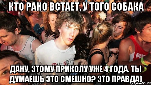 кто рано встает, у того собака дану, этому приколу уже 4 года. ты думаешь это смешно? это правда), Мем   озарение