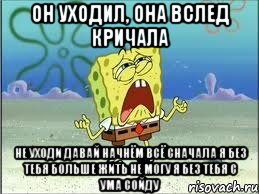 он уходил, она вслед кричала не уходи давай начнём всё сначала я без тебя больше жить не могу я без тебя с ума сойду