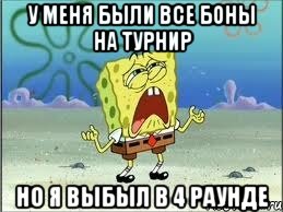 у меня были все боны на турнир но я выбыл в 4 раунде, Мем Спанч Боб плачет