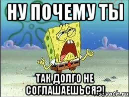 ну почему ты так долго не соглашаешься?!, Мем Спанч Боб плачет