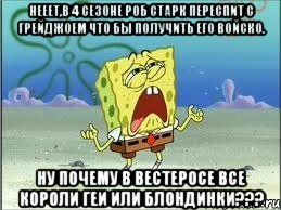 нееет,в 4 сезоне роб старк переспит с грейджоем что бы получить его войско. ну почему в вестеросе все короли геи или блондинки???, Мем Спанч Боб плачет