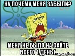 ну почему меня забыли? меня не было на сайте всего 1 день(, Мем Спанч Боб плачет