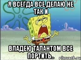 я всегда все делаю не так и владею талантом все портить.., Мем Спанч Боб плачет