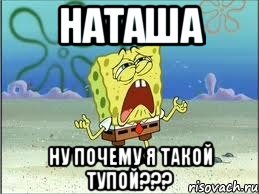 наташа ну почему я такой тупой???, Мем Спанч Боб плачет