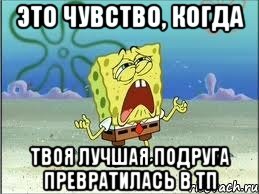 это чувство, когда твоя лучшая подруга превратилась в тп, Мем Спанч Боб плачет