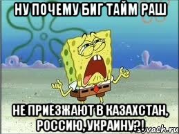 ну почему биг тайм раш не приезжают в казахстан, россию, украину?!, Мем Спанч Боб плачет