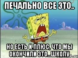 печально все это.. но есть и плюс, что мы окончили это...школу, Мем Спанч Боб плачет