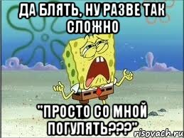 да блять, ну разве так сложно "просто со мной погулять???", Мем Спанч Боб плачет